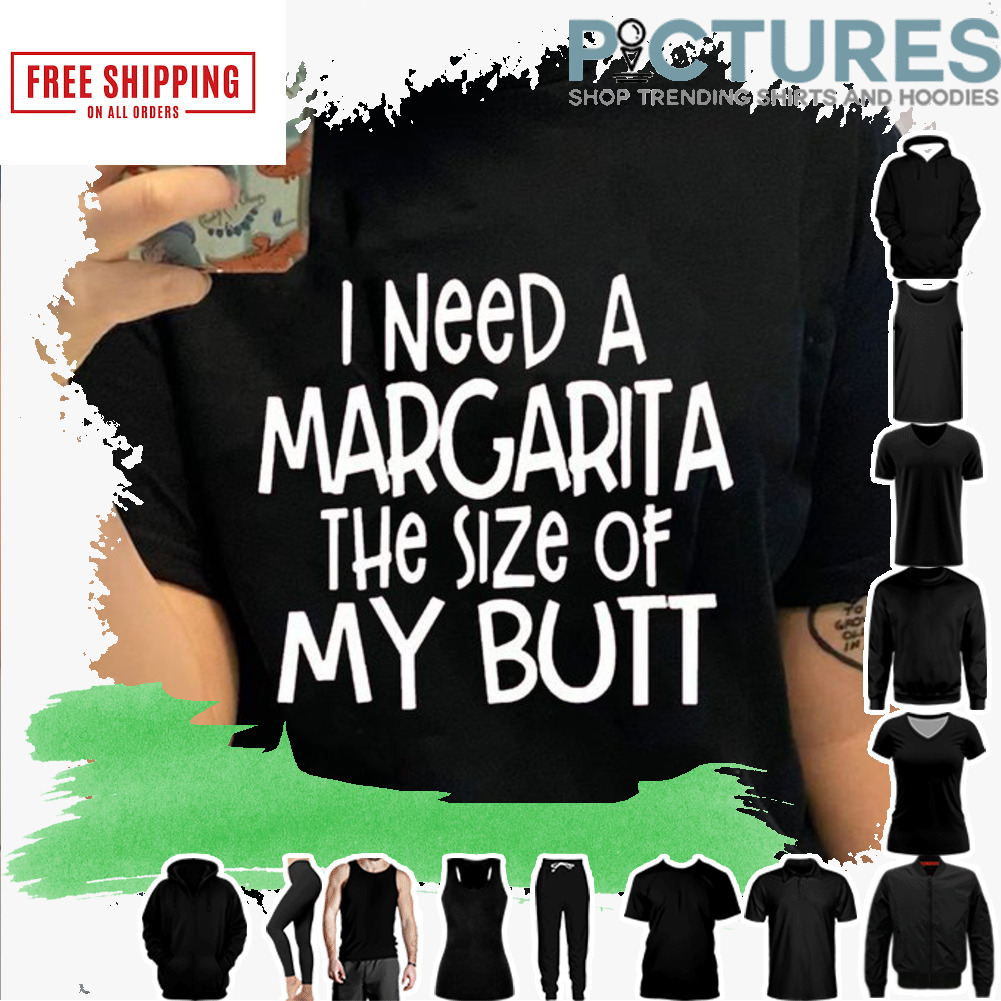 I need a margarita the size of my butt shirt