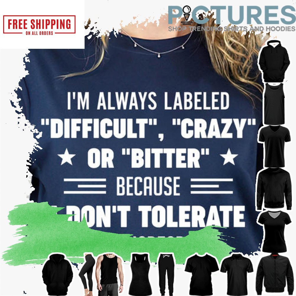 I'm always labeled difficult crazy or bitter because I don't tolerate lies disrespect or deceit shirt