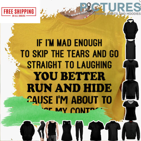 If i'm mad enough to skip the tears and go straight to laughing you better run and hide cause i'm about to lose my control shirt