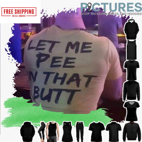 Let me pee in that butt shirt