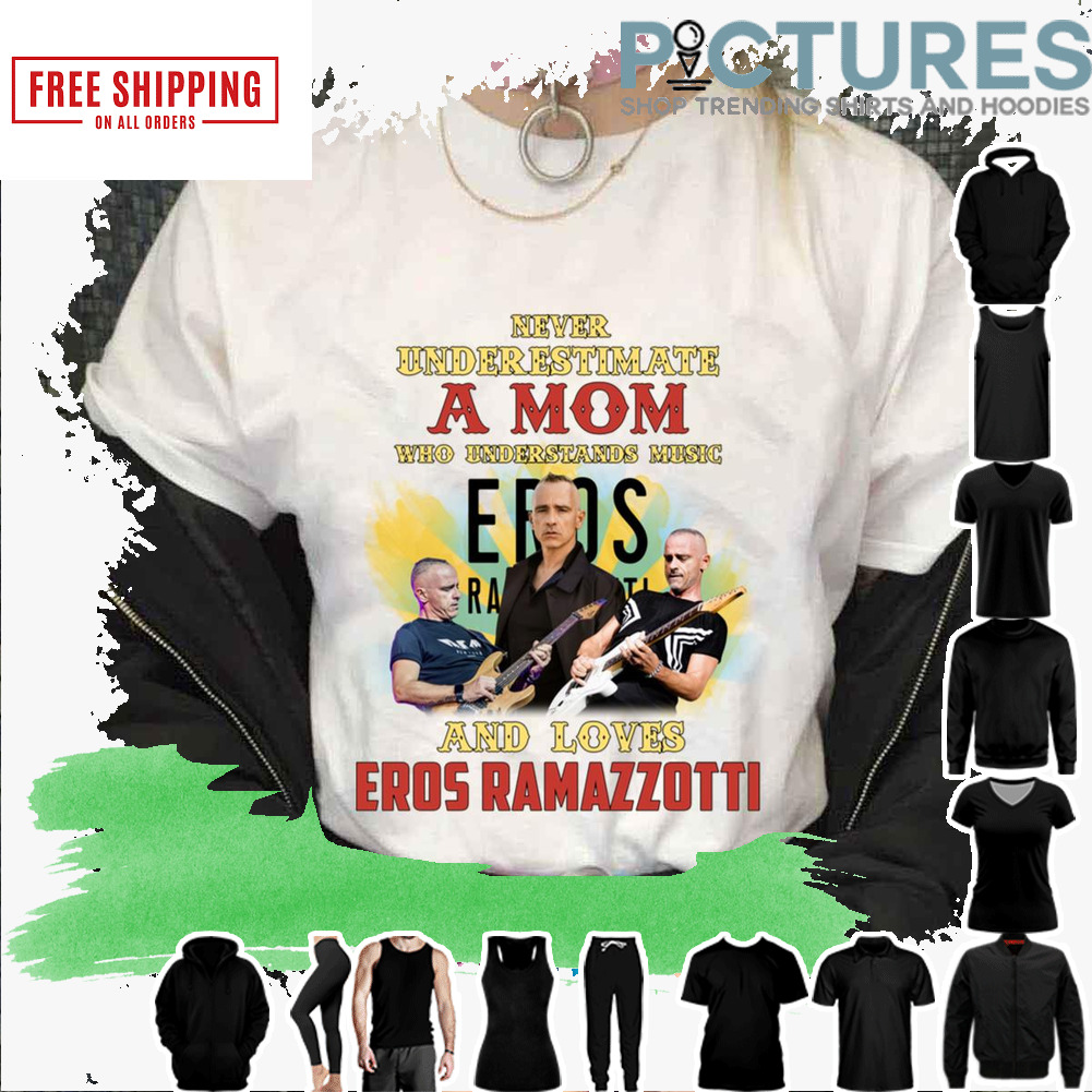 Never underestimate a mom who understands music and loves Eros Ramazzotti shirt
