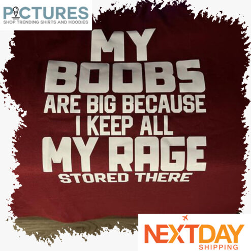 My boobs are big because I keep all My rage stored there shirt