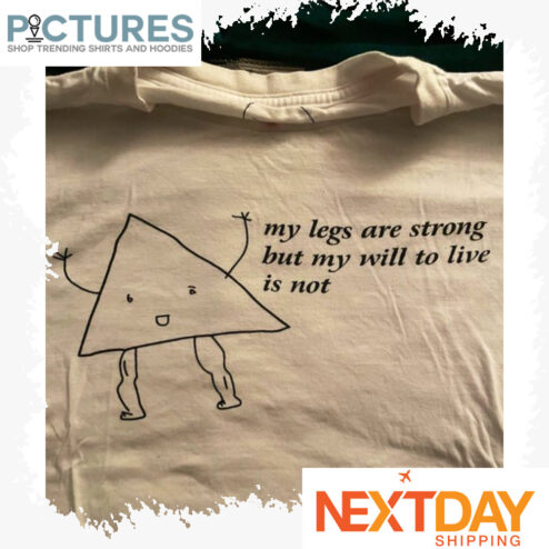 My legs are strong but my will to live is not shirt