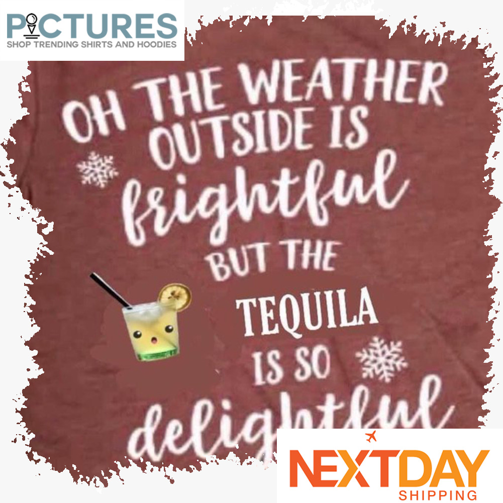 Oh the weather outside is frightful but the tequila is so delightful shirt