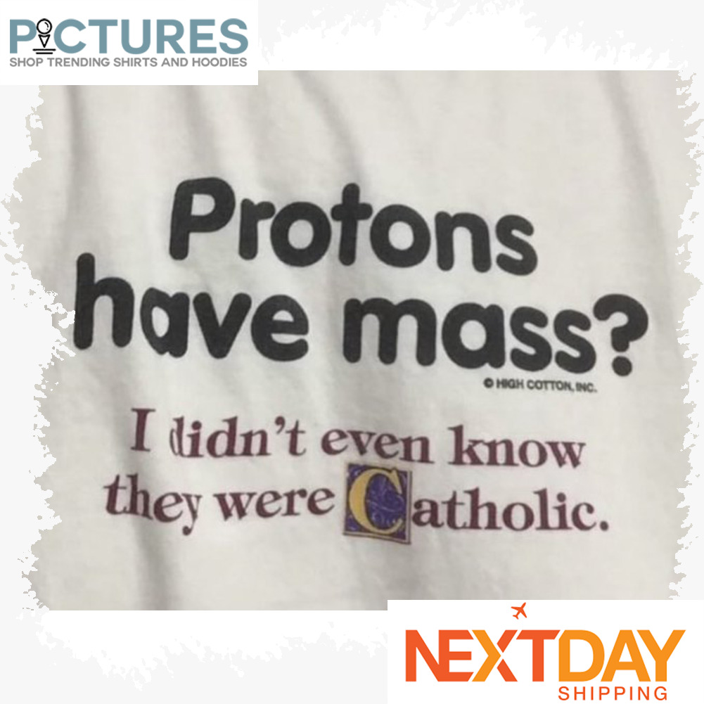 Protons have mass I didn't even know they were Catholic shirt