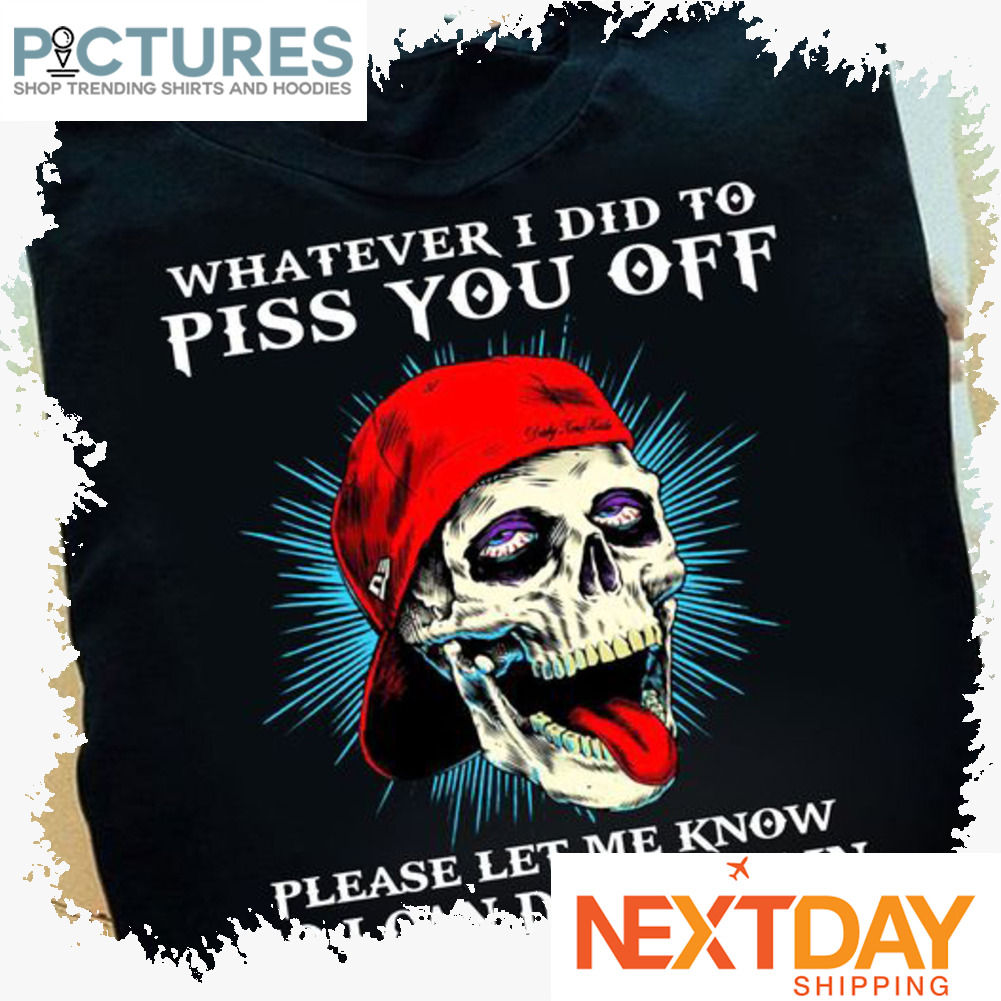 Skull Whatever I did to piss you off please let me know so I can do it again shirt