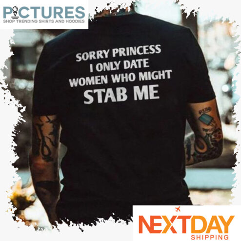 Sorry Princess I only date women who might stab me shirt