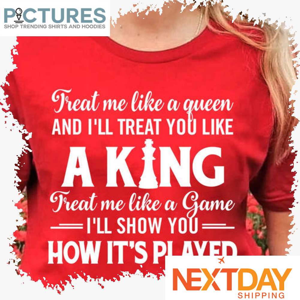 Treat me like a queen and i'll treat you like a king treat me like a game I'll show you how it's played shirt