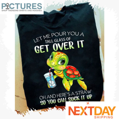 Turtle let me pour you a tall glass of get over it oh and here's a straw so you can suck it up shirt