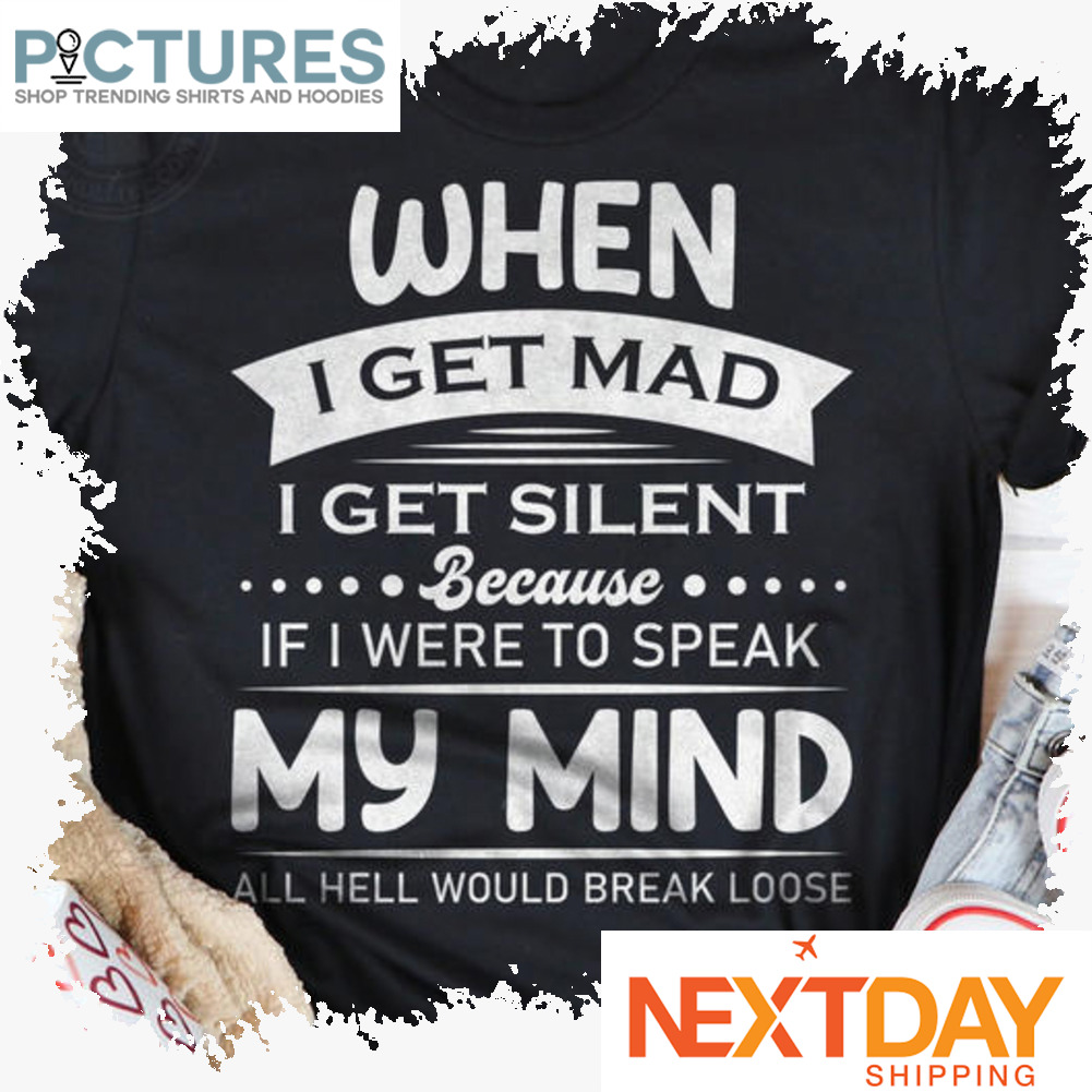 When I get mad I get silent because if I were to speak my mind all hell would break loose shirt