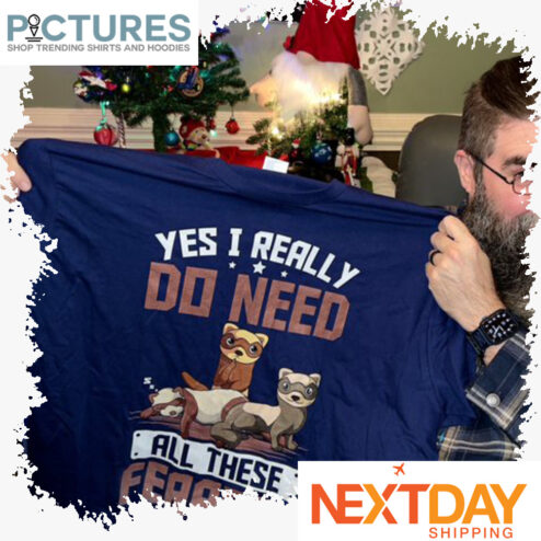 Yes I really Do need all these Ferrets shirt