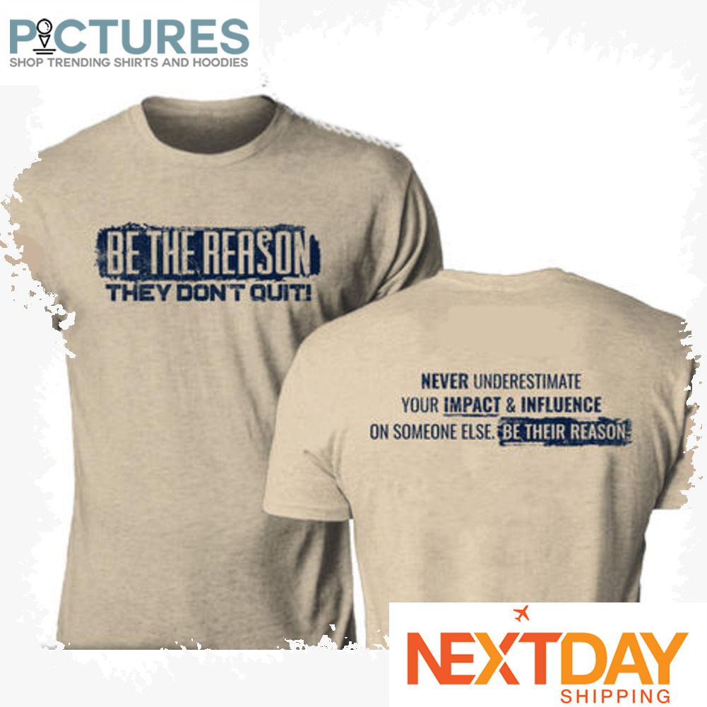 Be the reason they don't quit never underestimate your impact and influence on someone else be their reason shirt