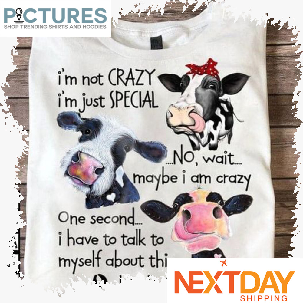 Cow i'm not crazy i'm just special no wait maybe I am crazy one second I have to talk to myself about this hold on shirt