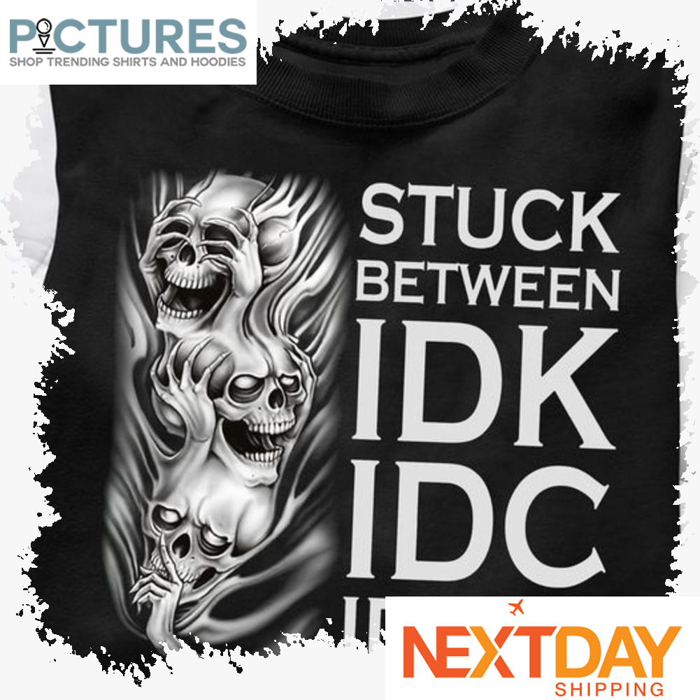 Death stuck between IDK IDC IDGAF shirt