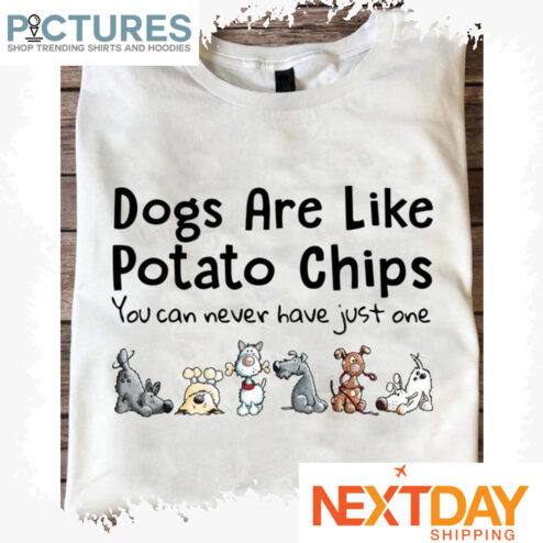 Dogs are like potato chips you can never have just one shirt