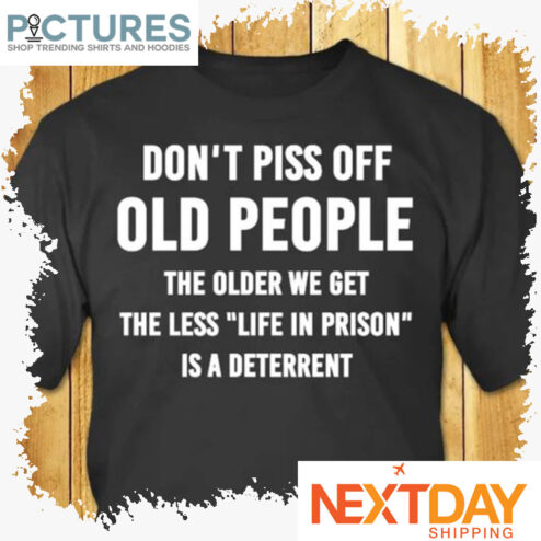 Don't piss off old people the older we get the less life in prison is a deterrent shirt