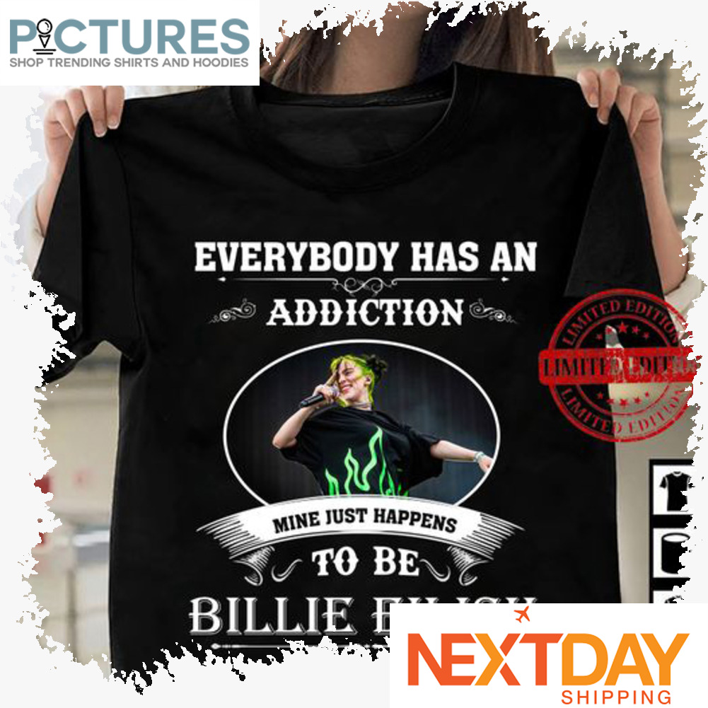Everybody has an addiction mine just happens to be Billie Eilish shirt