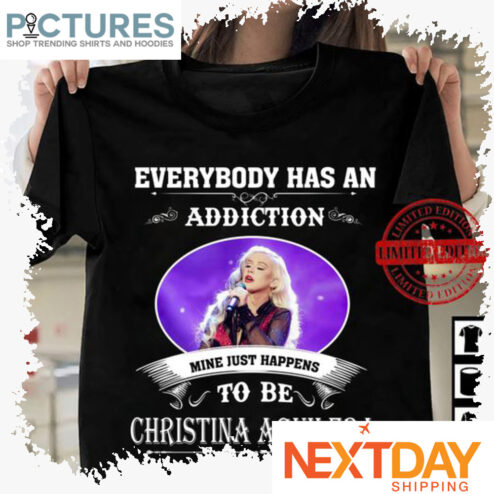 Everybody has an addiction mine just happens to be Christina Aguilera shirt