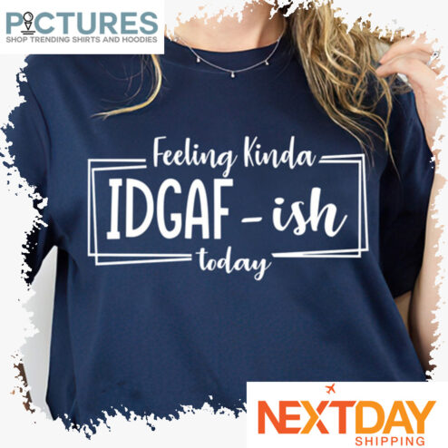 Feeling Kinda IDGAF-ish today shirt