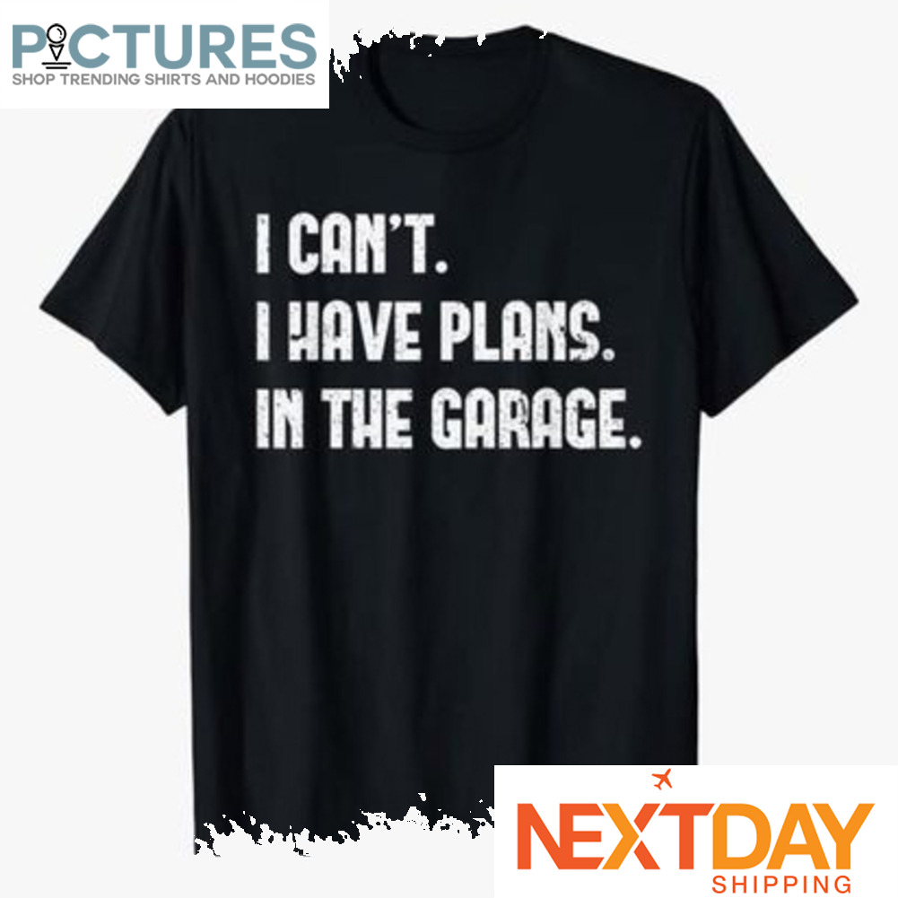 I can't I have plans in the garage shirt