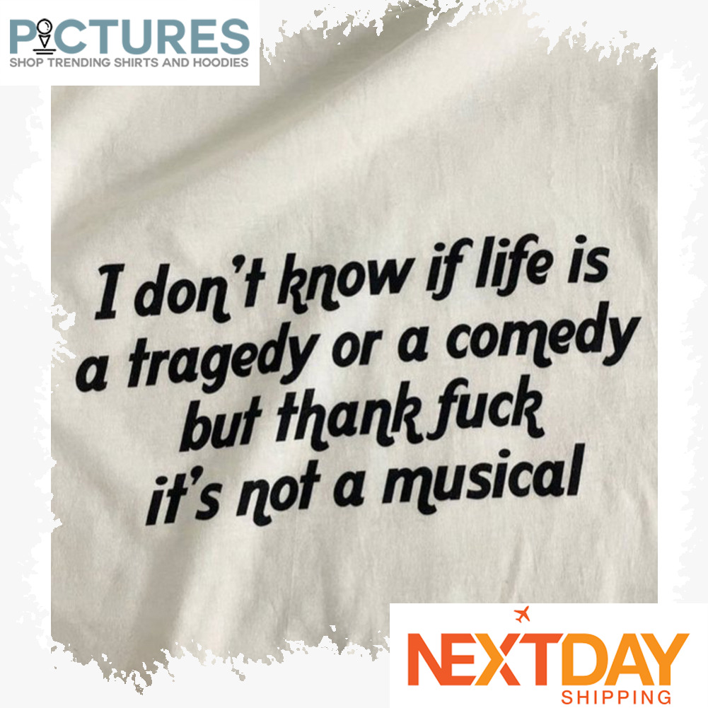 I don't know if life is a tragedy or a comedy but thank fuck it_s not a musical shirt