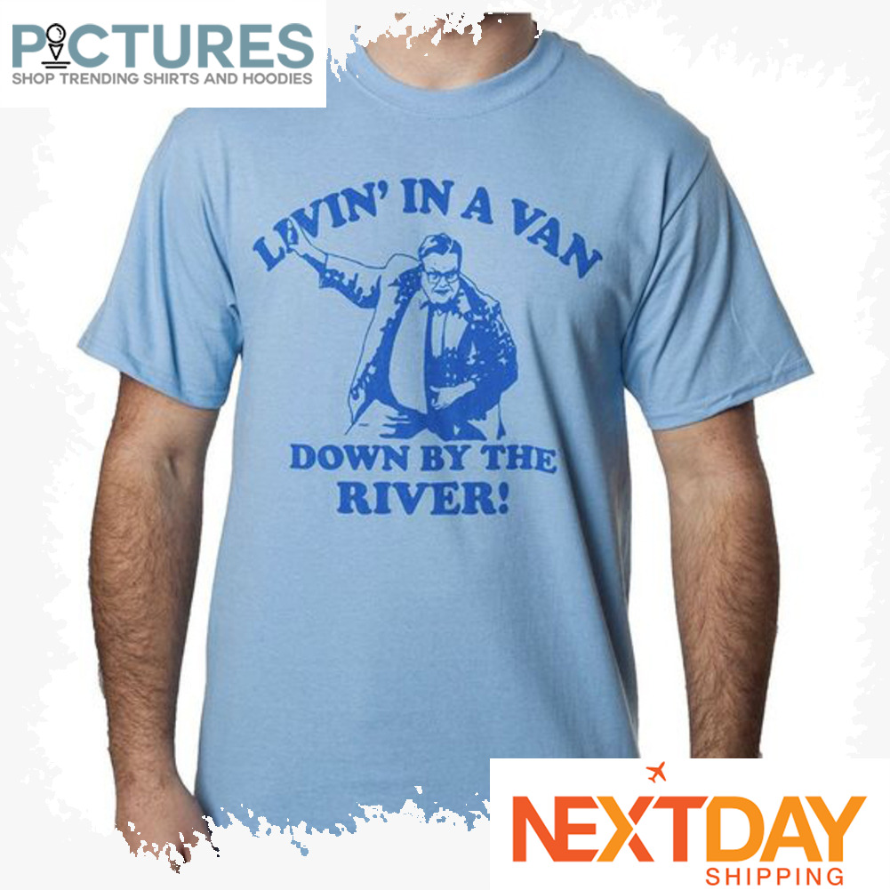 Livin in a van down bu the river shirt