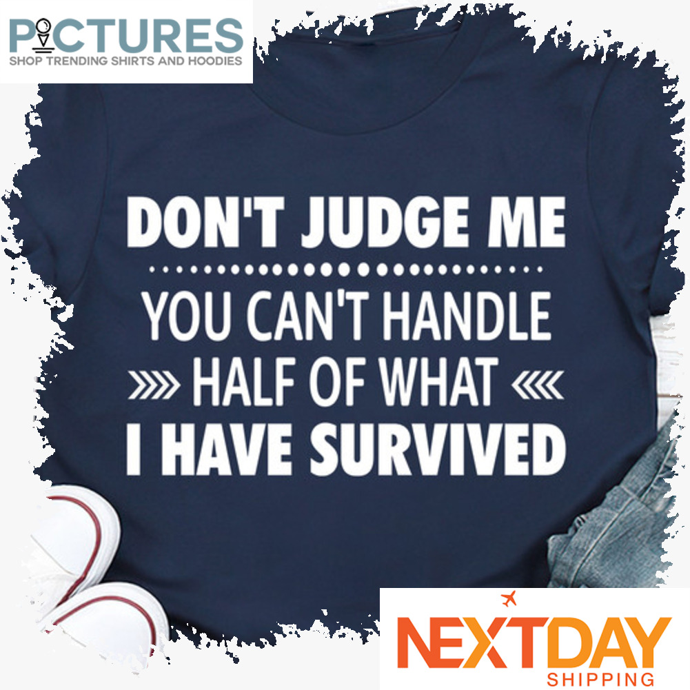 Don't judge me you can't handle half of what I have survived shirt