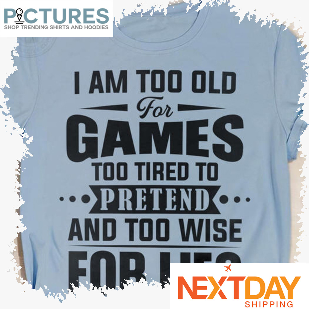 I am too old for games too tired to pretend and too wise for lies shirt