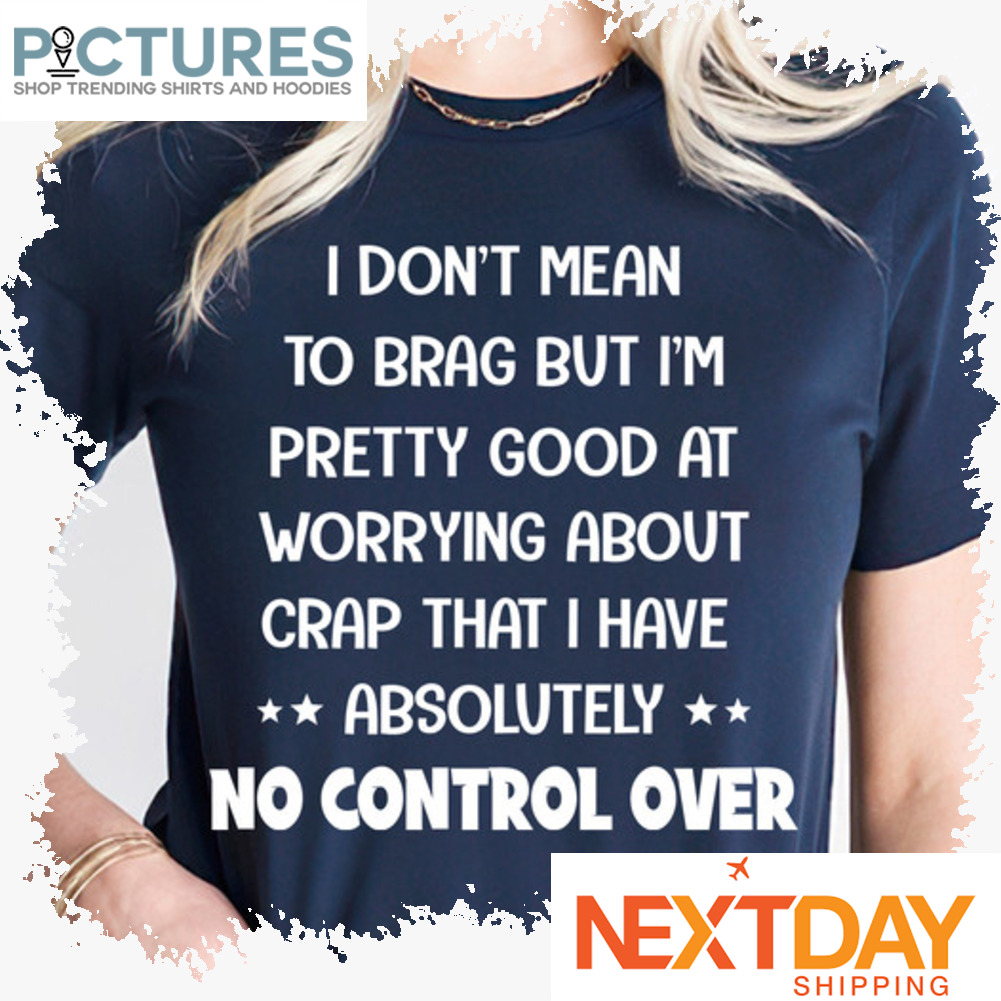 I don't mean to brag but i'm pretty good at worrying about crap that I have absolutely no control over shirt