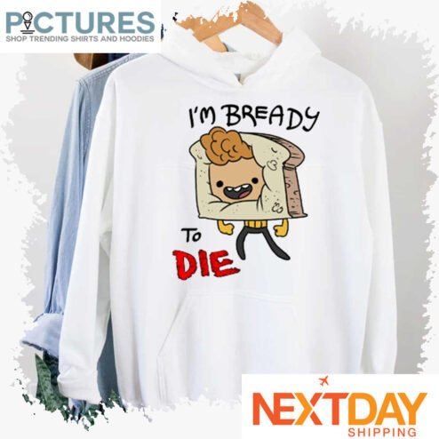 I'm bready to die shirt