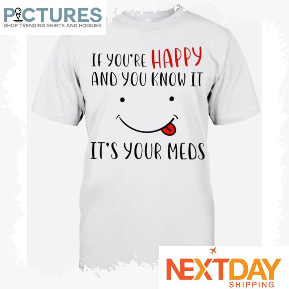 If you're happy and you know it's your meds shirt