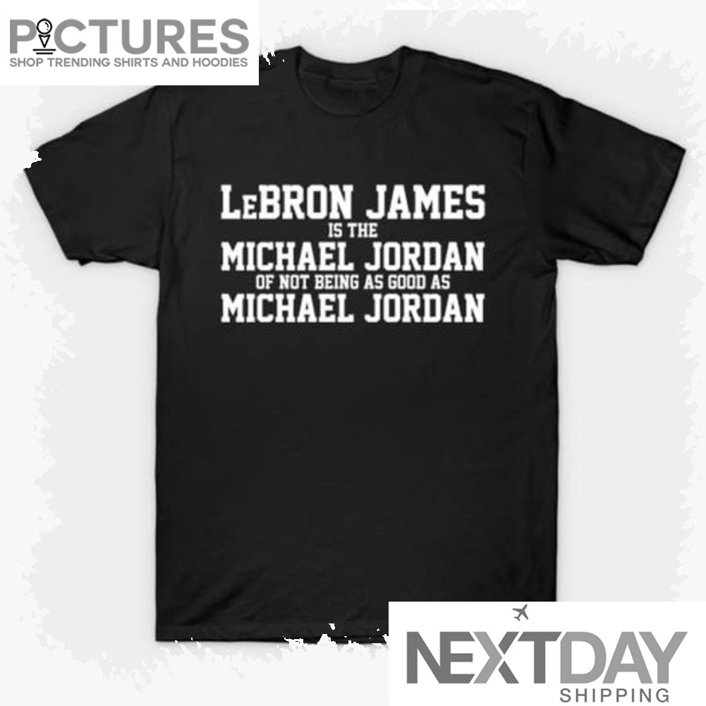 Lebron James is the Michael Jordan of not being as good as Michael Jordan NBA shirt