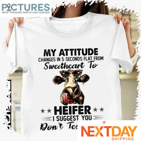 My attitude changes in 5 seconds flat from sweetheart to heifer I suggest you don't test that shirt
