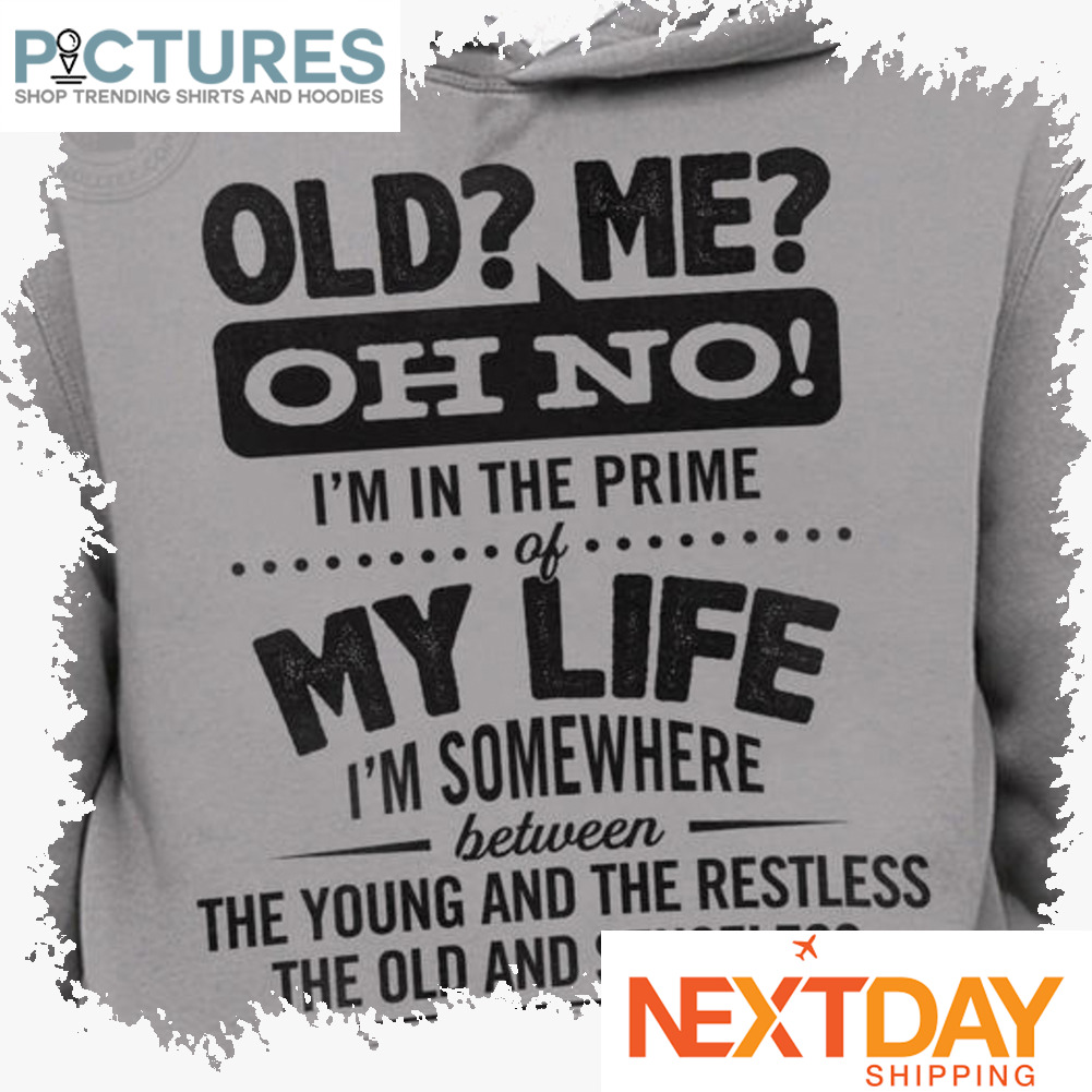 Old me oh no i'm in the prime of my life i'm somewhere between the young and the restless the old and senseless shirt