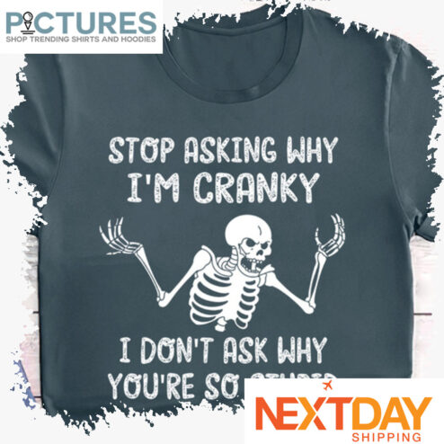 Skeleton stop asking why i'm cranky I don't ask why you're so stupid shirt