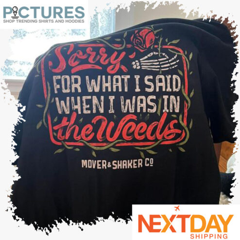 Sorry for what I said when I was in the weeds shirt