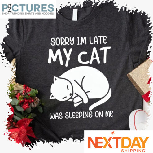 Sorry i'm late my cat was sleeping on me shirt