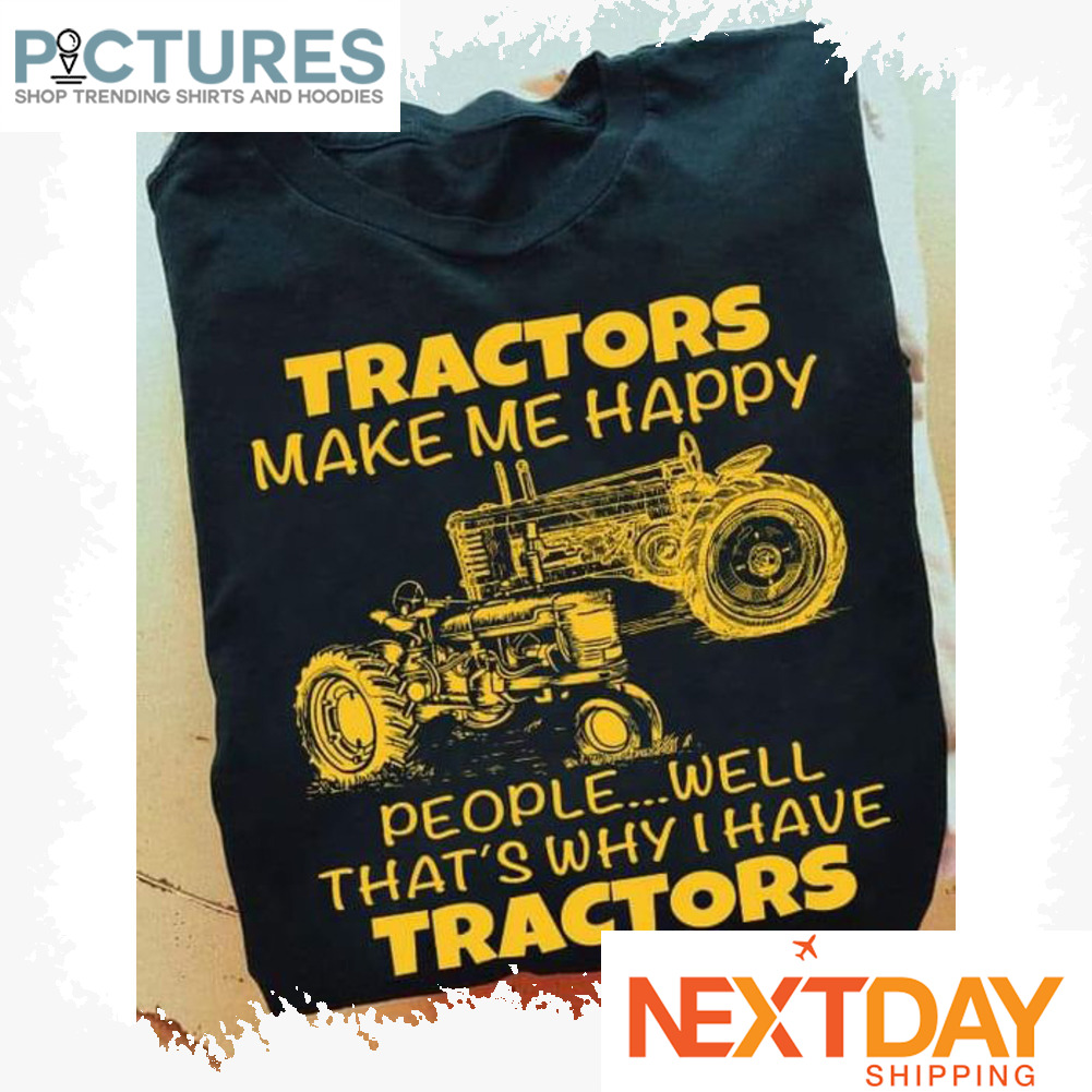 Tractor make me happy people well that_s why I have tractors shirt
