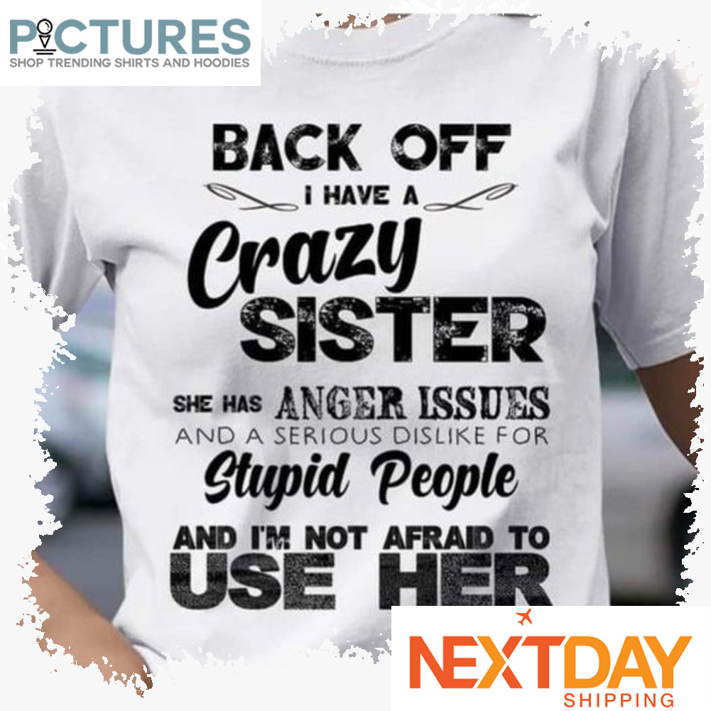 Back off I have a crazy sister she has anger issues and a serious dislike for stupid people and i_m not afraid to use her shirt