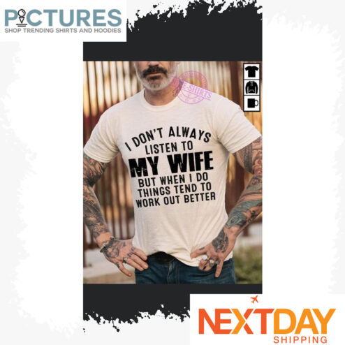 I don't always listen to my wife but when I do things tend to work out better shirt