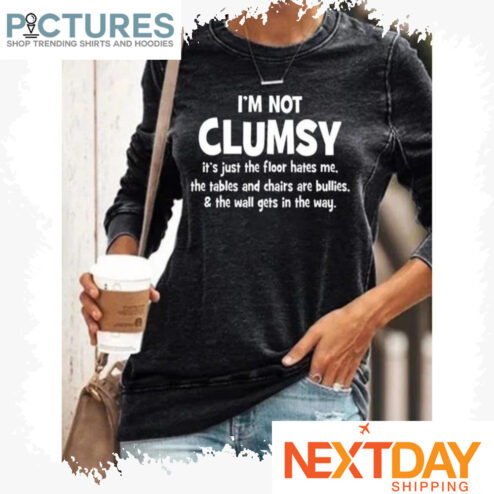 I'm not clumsy it's just the floor hates me the tables and chairs are bullies and the wall gets in the way shirt