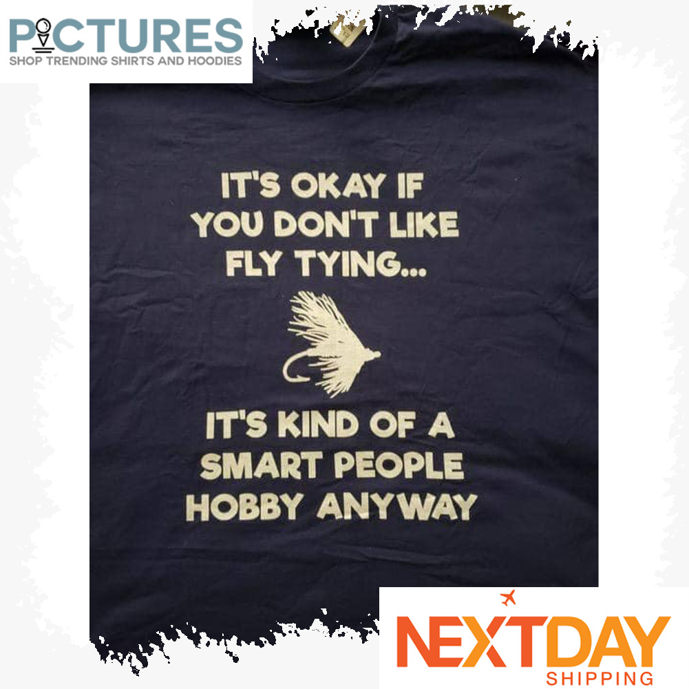 It's okay if you don't like fly tying it's kind of a smart people hobby anyway shirt