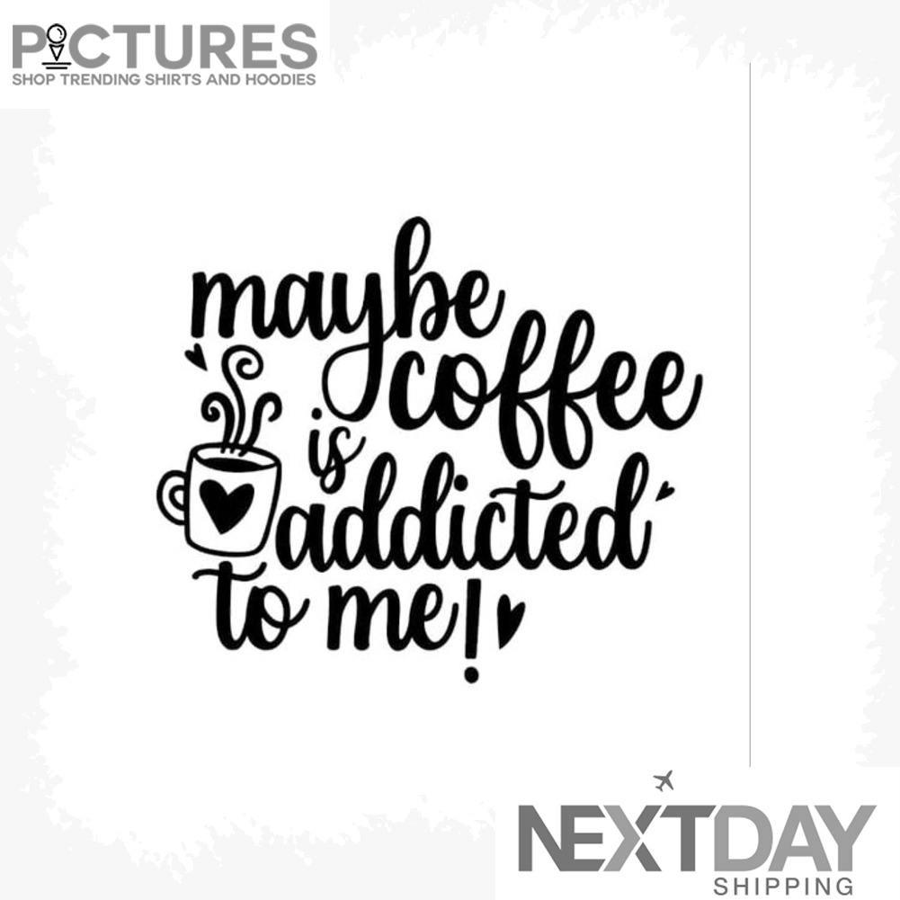 Maybe Coffee is addicted to me shirt
