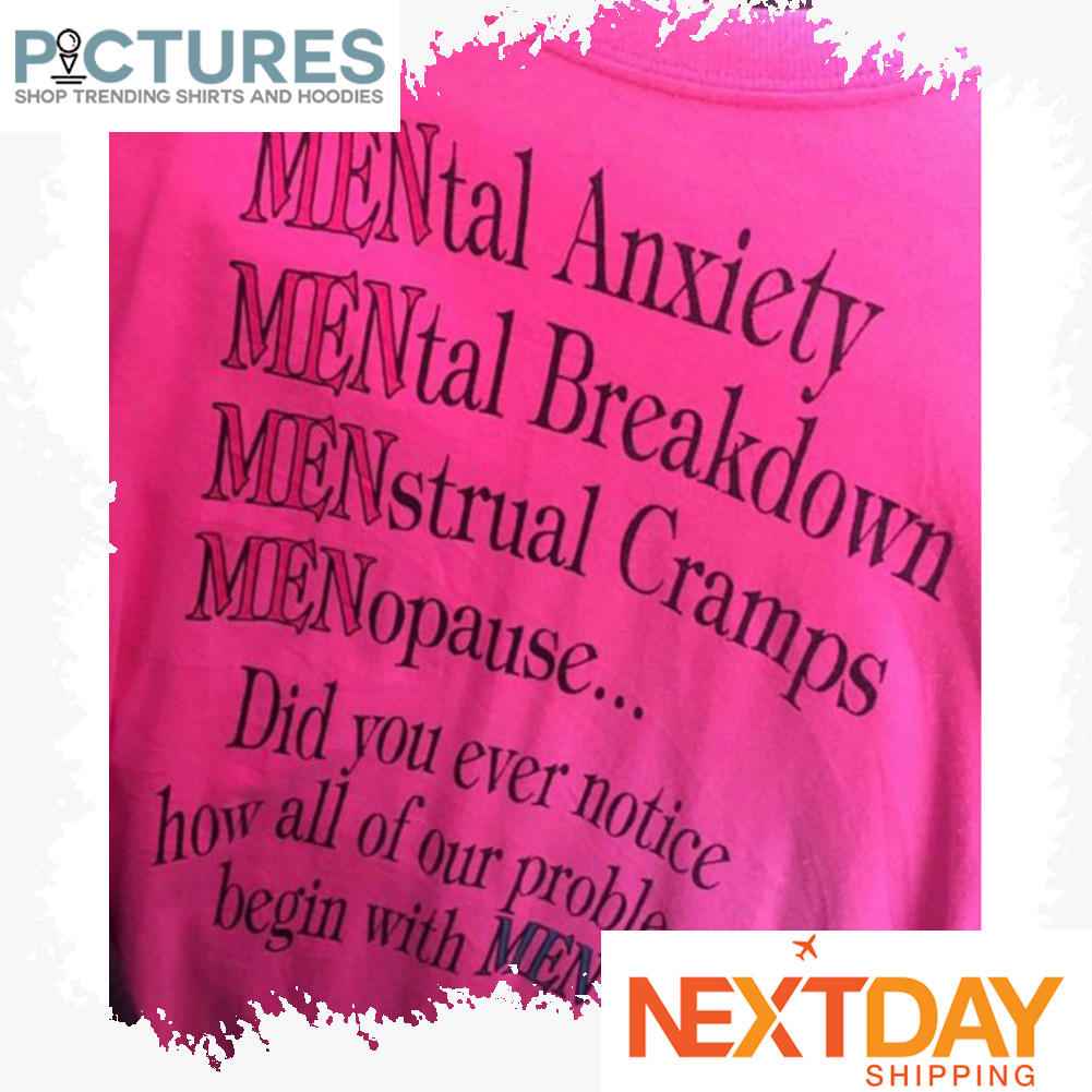 Mental Anxiety Mental Breakdown Menstrual Gramps Menopause did you ever notice how all of our problems begin with MEN shirt