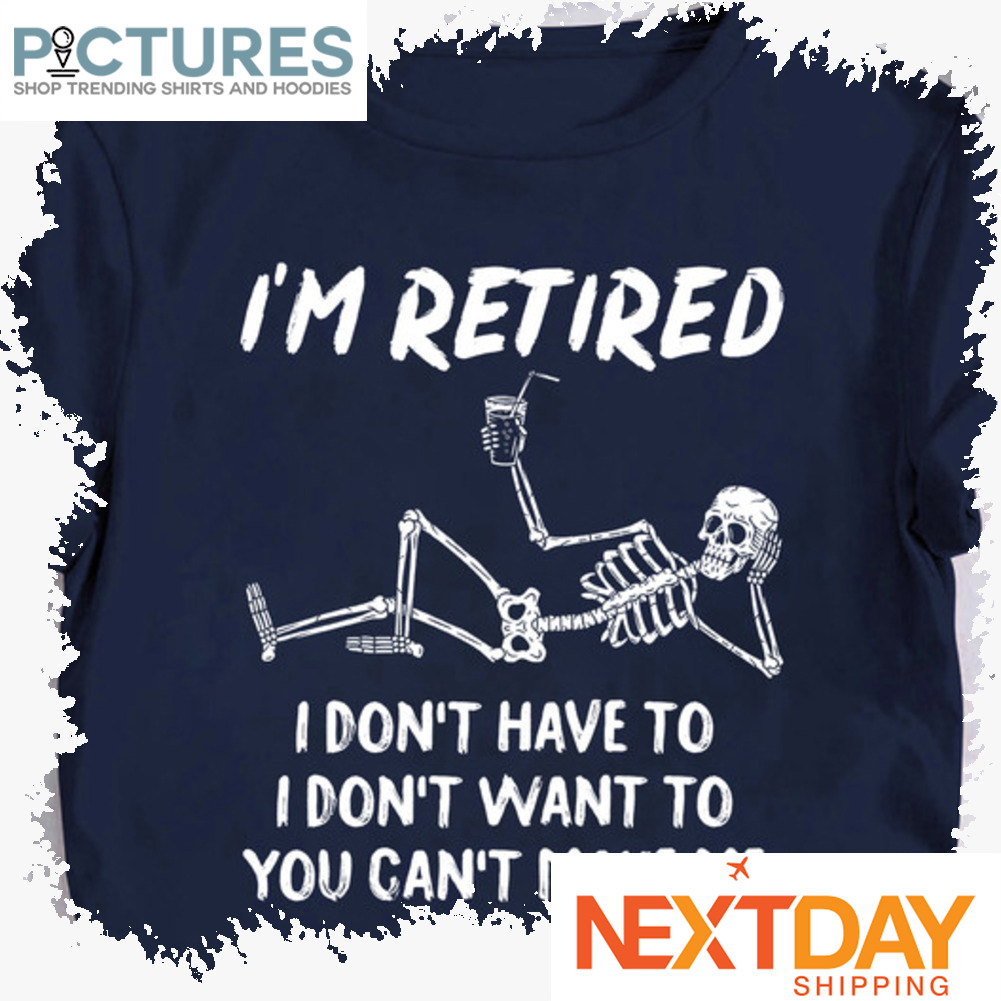 Skeleton i'm retired I don't have to I don't want to you can't make me shirt