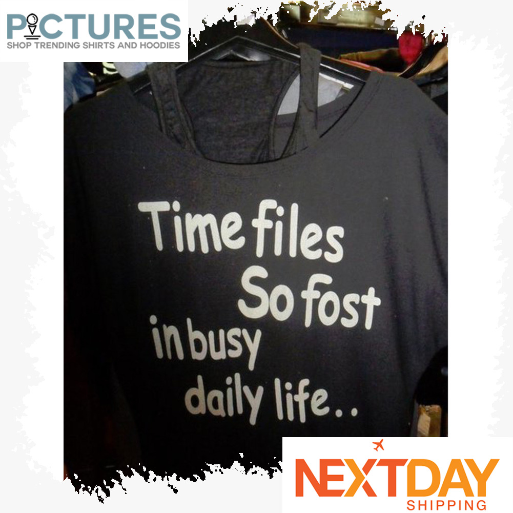 Time files so fost in busy daily life shirt