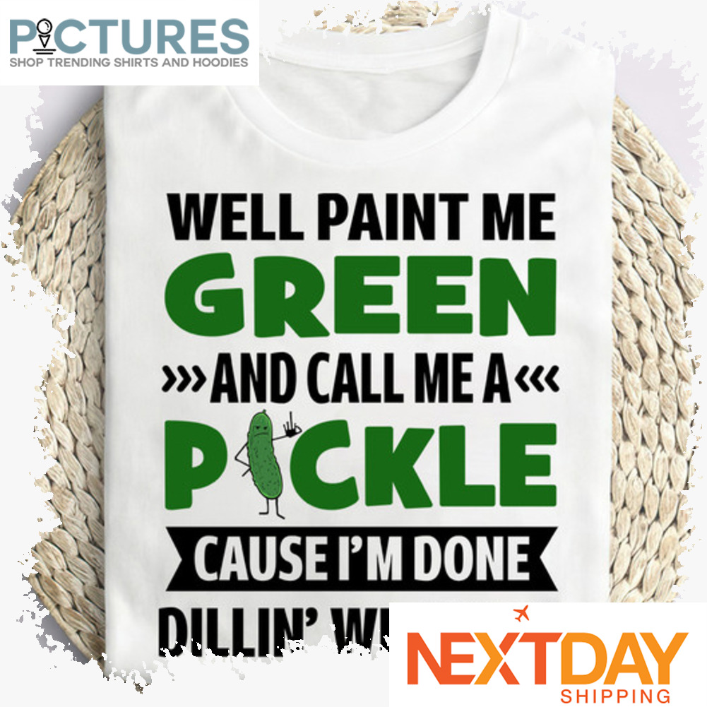 Well paint me green and call me a pickle cause i_m done dillin' with you shirt