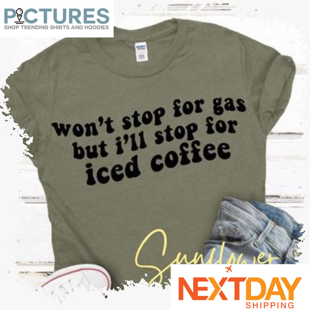 Won't stop for gas but I'll stop for iced coffee shirt