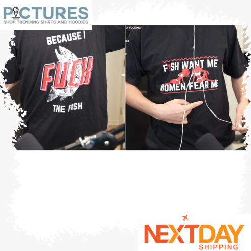 Fish want me women fear me Because I fuck The fish shirt