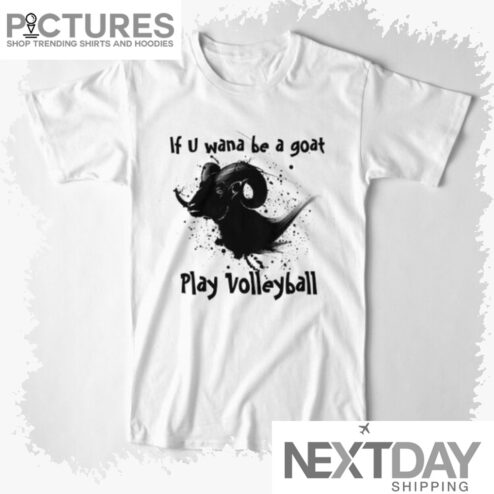Goat If U Wana be a goat Play Volleyball shirt